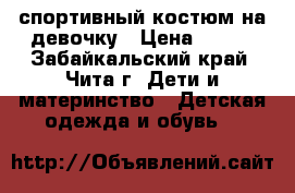 спортивный костюм на девочку › Цена ­ 350 - Забайкальский край, Чита г. Дети и материнство » Детская одежда и обувь   